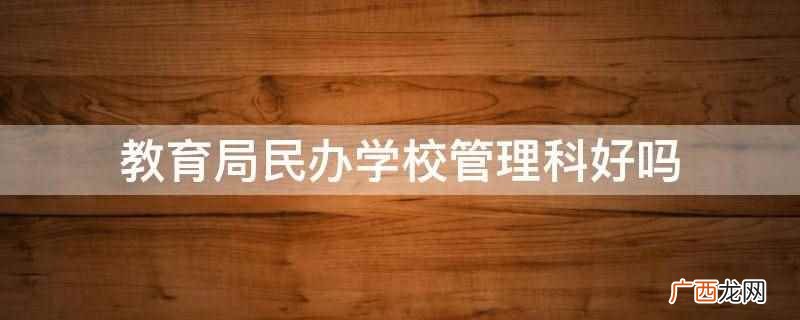 教育局民办学校管理科好 教育局民办学校管理科好吗