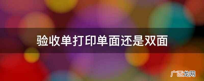 验收单是单面打印还是双面打印 验收单打印单面还是双面