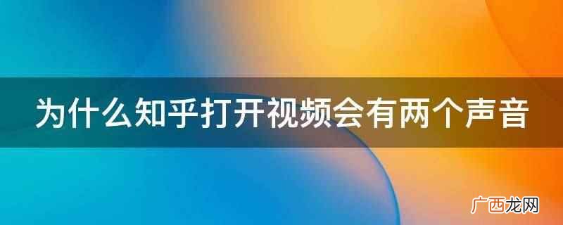 知乎打开视频会有两个声音 为什么知乎打开视频会有两个声音