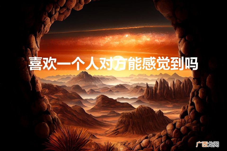 喜欢一个人,他能感觉出来吗 喜欢一个人对方能感觉到吗