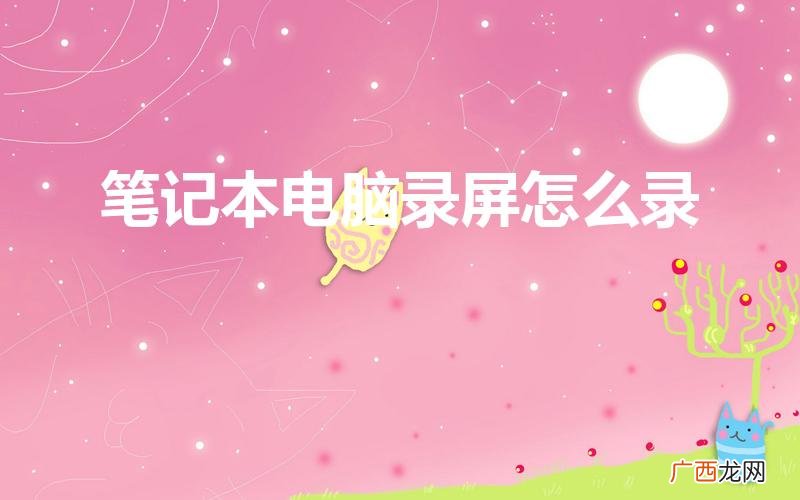 怎样用笔记本电脑录制屏幕 笔记本电脑录屏怎么录
