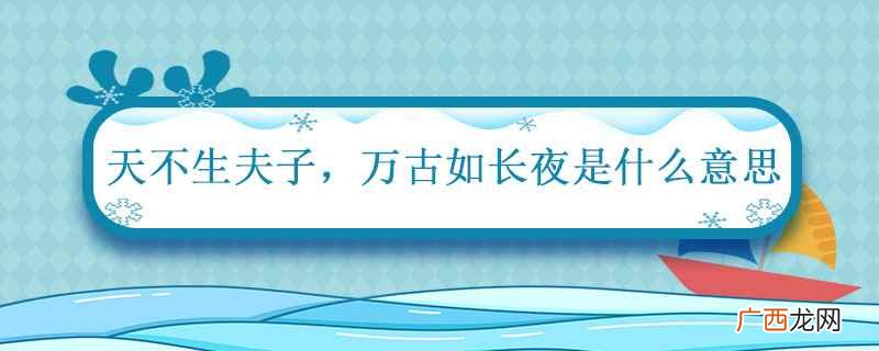天不生夫子 万古如长夜是什么意思 天不生夫子 万古如长夜的意思