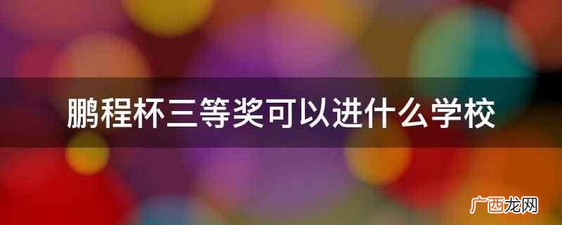 鹏程杯三等奖可以进的学校 鹏程杯三等奖可以进什么学校
