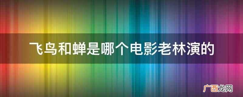 飞鸟和蝉是电影悲伤逆流成河里的 飞鸟和蝉是哪个电影老林演的