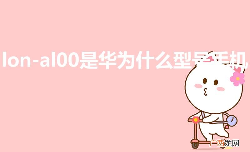 华为LON—AL00型号详解 lon-al00是华为什么型号手机