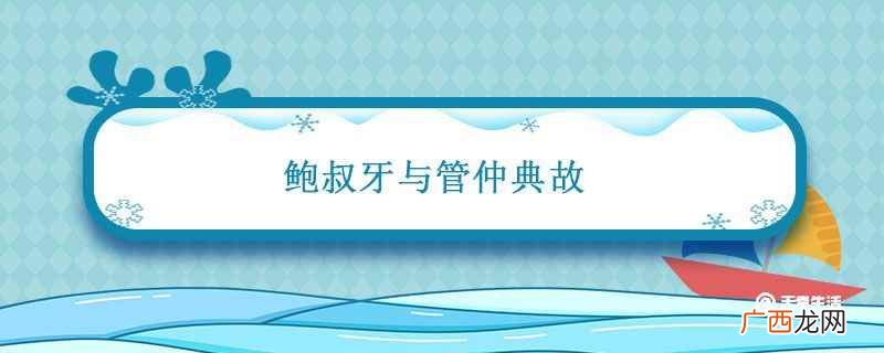 鲍叔牙与管仲典故 鲍叔牙与管仲典故简介