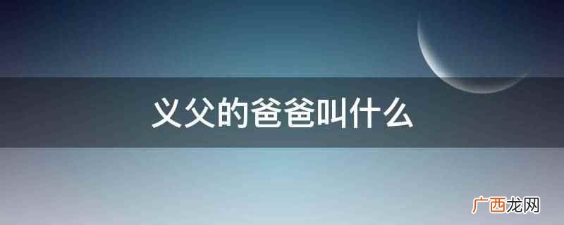 农村所说的五服,与九族不是一个概念 义父的爸爸叫什么