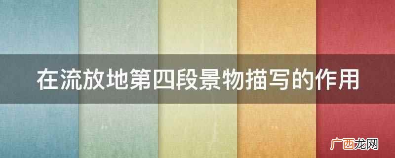 在流放地第四段景物描写的作用是塑造人物,并表现主题
