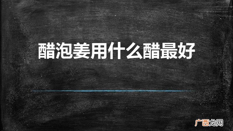做糖醋姜用什么醋好 醋泡姜用什么醋最好