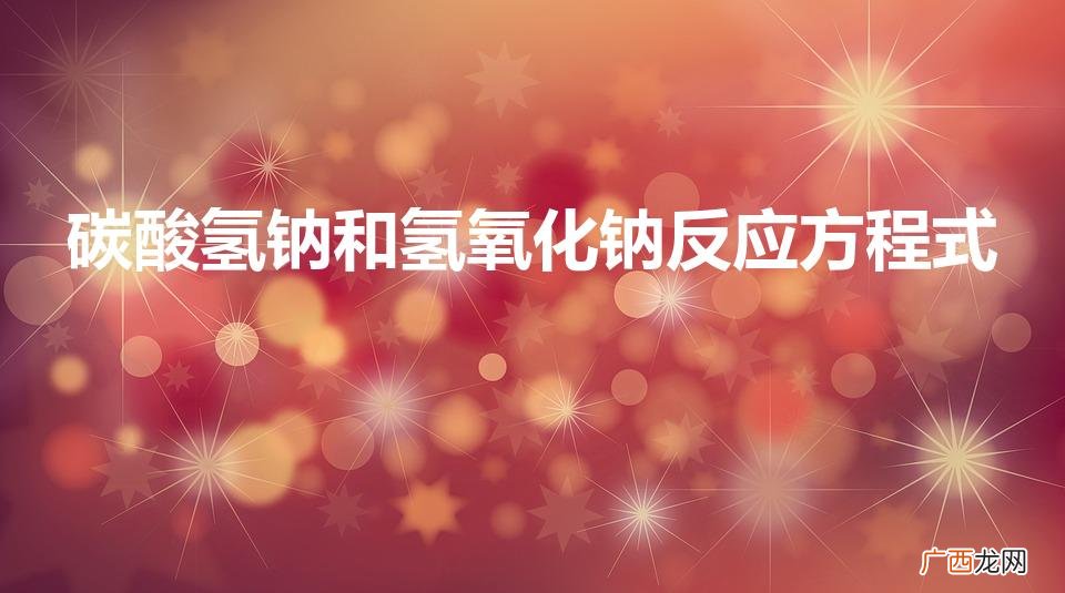碳酸氢钠和氢氧化钠反应方程式（碳酸氢钠和氢氧化钙反应方程式)
