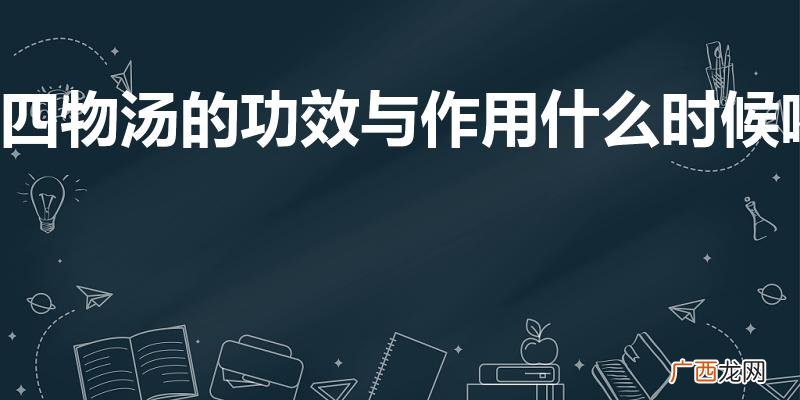 四物汤的功效与作用是什么 四物汤的功效与作用什么时候喝