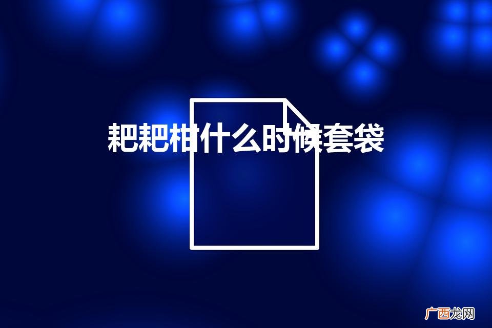耙耙柑几月份套袋 耙耙柑什么时候套袋