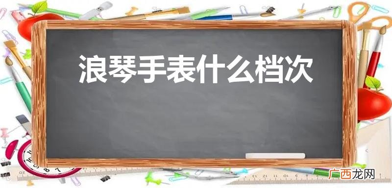 浪琴手表属于什么档次的品牌 浪琴手表什么档次