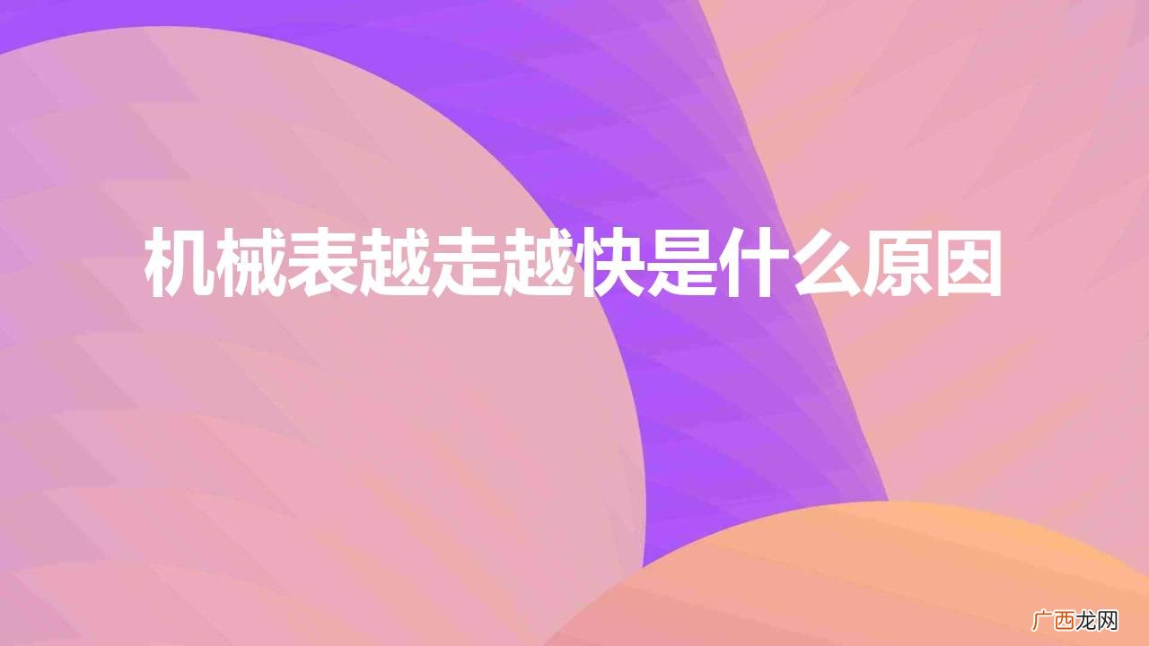 机械手表为什么越走越快 机械表越走越快是什么原因