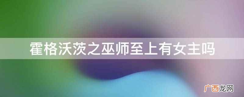 霍格沃茨之血脉巫师有女主吗 霍格沃茨之巫师至上有女主吗