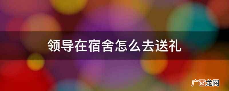 礼物上的价格标签要撕掉 领导在宿舍怎么去送礼