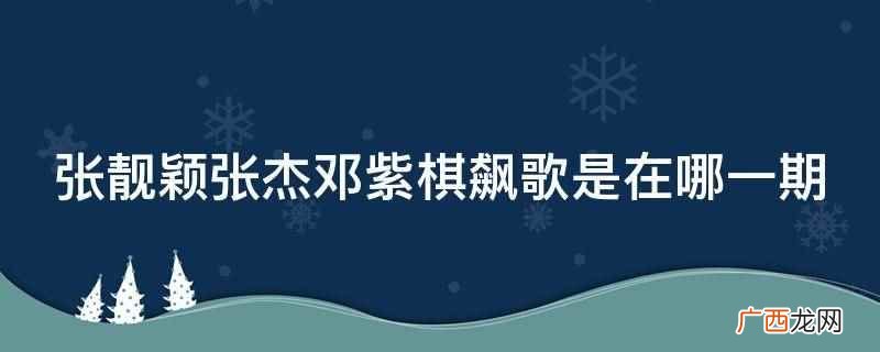 《王牌对王牌第三季》张靓颖张杰邓紫棋飙歌 张靓颖张杰邓紫棋飙歌是在哪一期