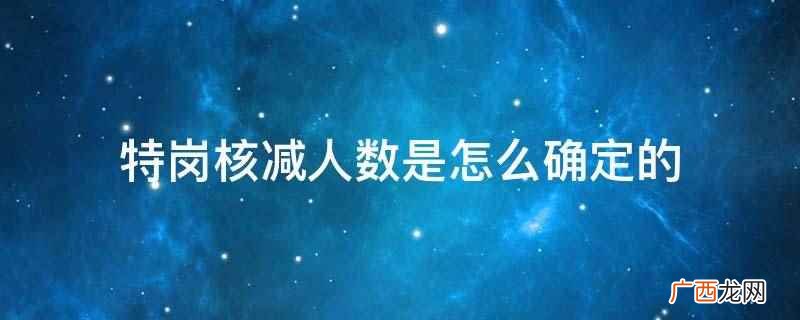 特岗核减人数是通过笔试和面试的比例来确定的 特岗核减人数是怎么确定的