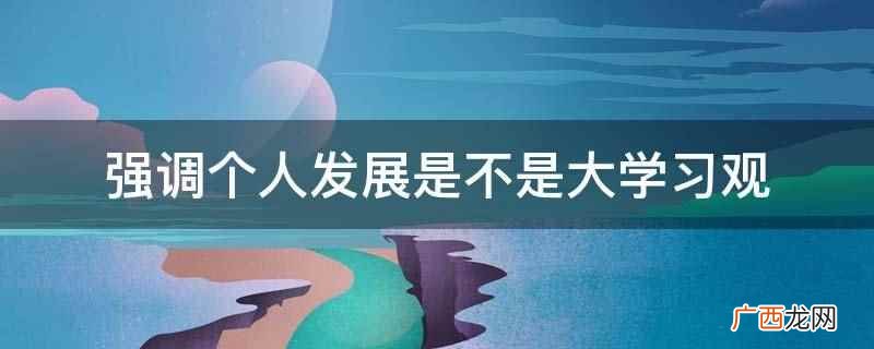 强调个人发展不是大学习观 强调个人发展是不是大学习观
