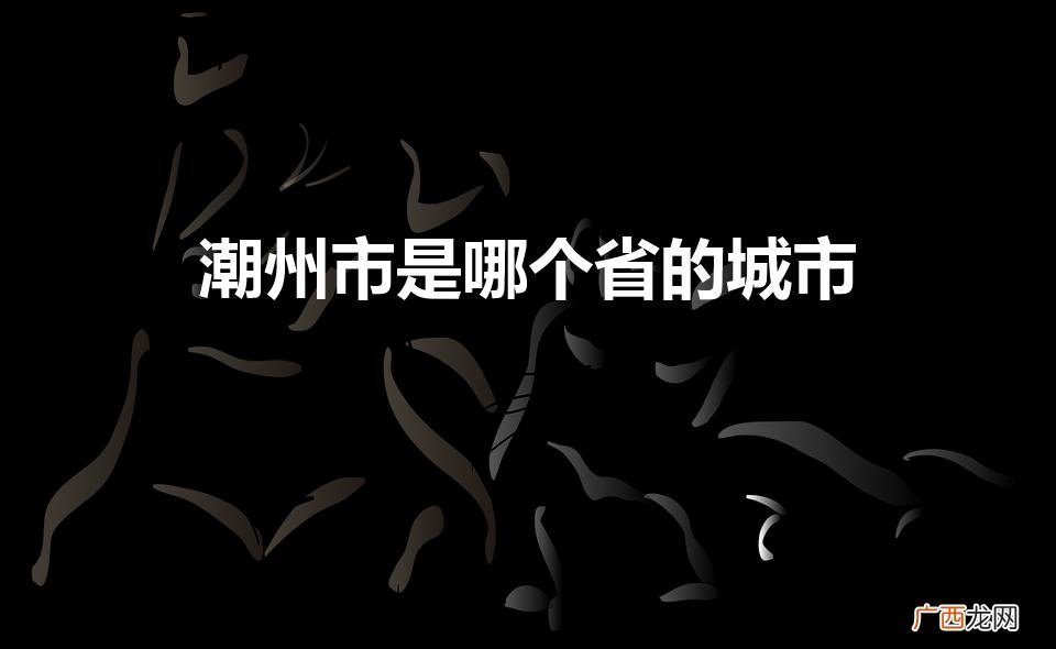 有几个区县 潮州市是哪个省的城市