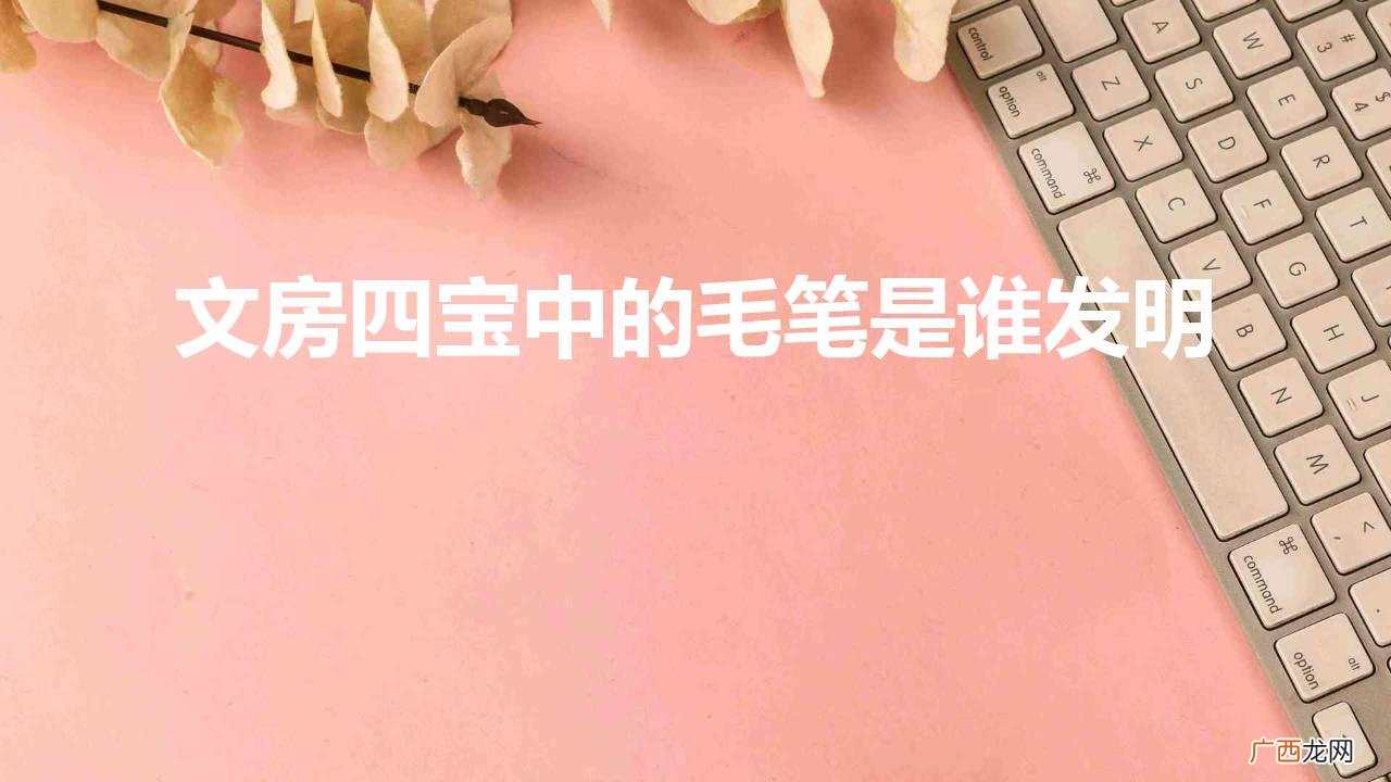 古代最初毛笔以兔毛为原型 文房四宝中的毛笔是谁发明