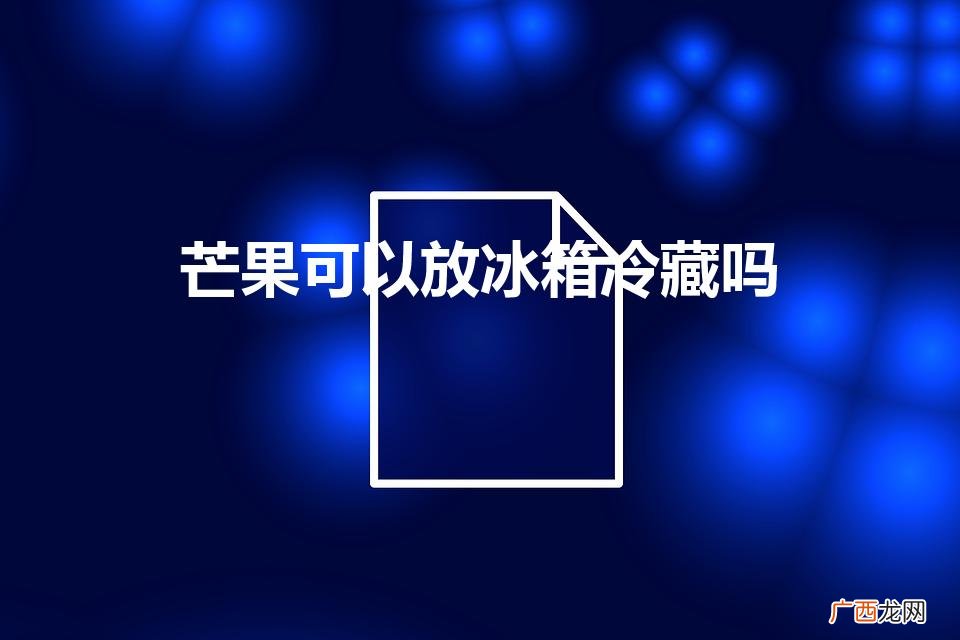 芒果怎样保存才不容易坏掉 芒果可以放冰箱冷藏吗