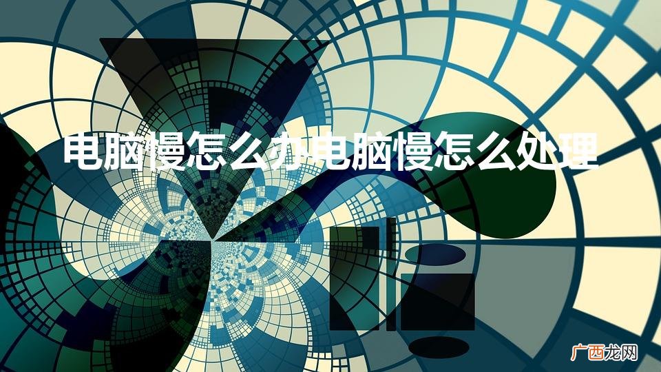 电脑运行太慢了太卡了怎么办 电脑慢怎么办电脑慢怎么处理