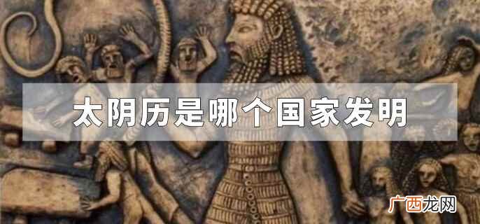 太阳历和太阴历是谁发明的 阴历和阳历是谁发明出来的