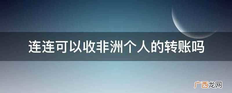 连连不可以收非洲个人的转账 连连可以收非洲个人的转账吗