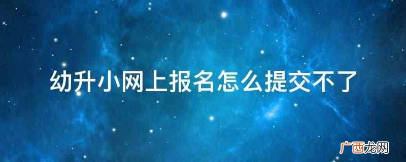 幼升小是幼儿园或学龄前儿童升小学的简称 幼升小网上报名怎么提交不了