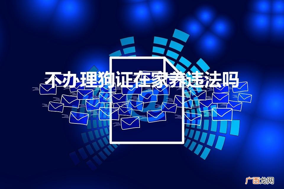 养狗不办狗证犯法吗 不办理狗证在家养违法吗