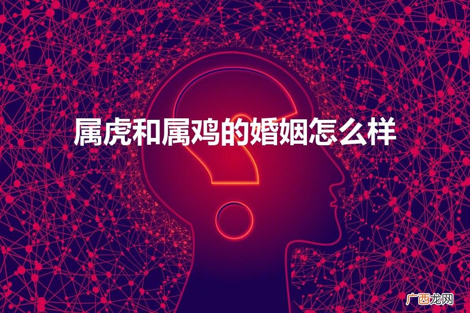 属虎和属鸡的婚姻怎么样（属虎的和属鸡的结婚合不合)