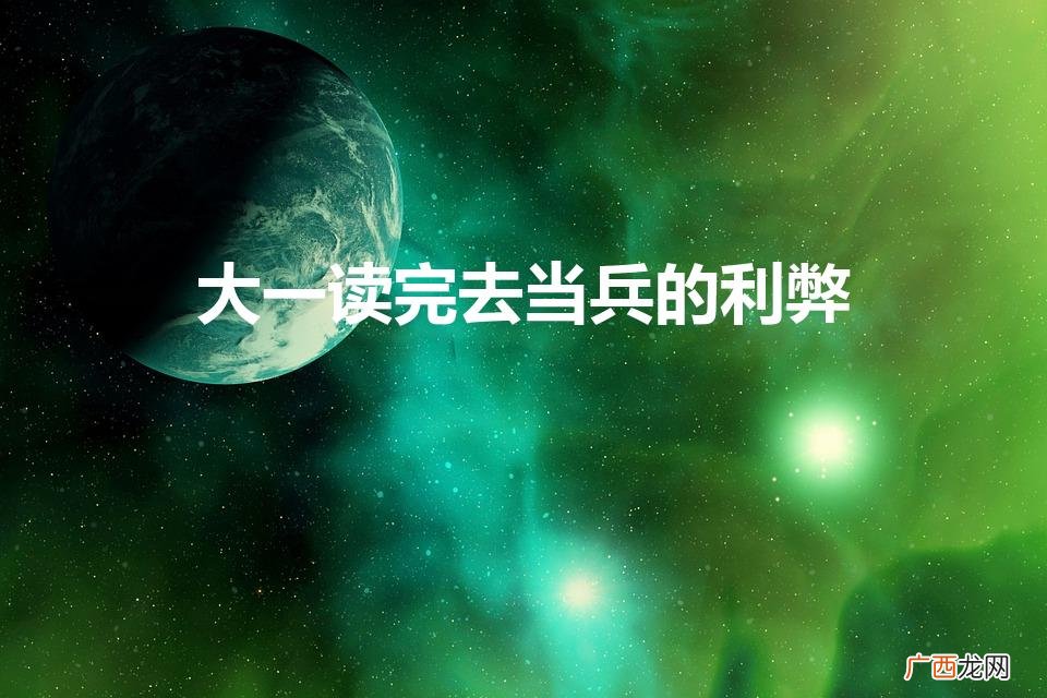 大一读完去当兵的利弊（大一读完去当兵好不好)