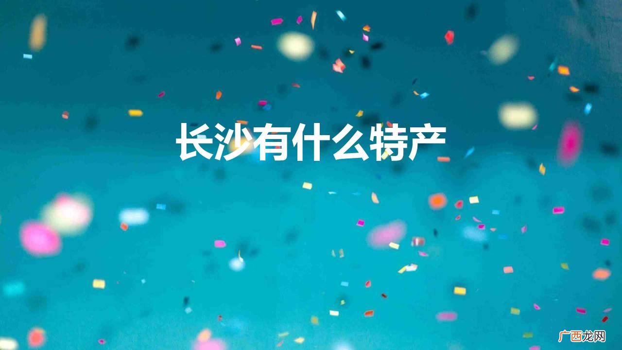 长沙特产有哪些土特产 长沙有什么特产可以带给朋友