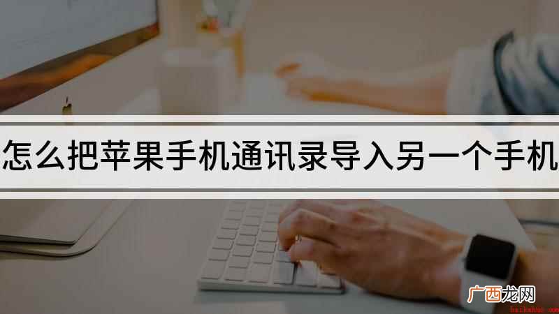 苹果手机通讯录怎么导入到新手机 怎么把苹果手机通讯录导入另一个手机