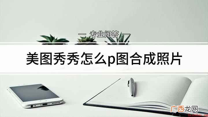 美图秀秀APP怎么打开 美图秀秀怎么p图合成照片