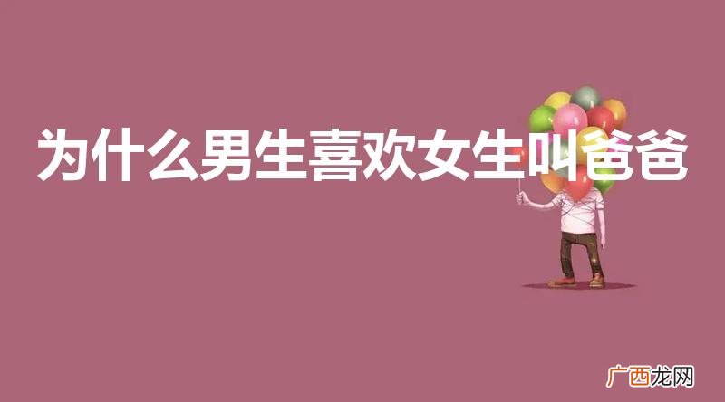 男人为什么喜欢女人听叫爸爸 为什么男生喜欢女生叫爸爸