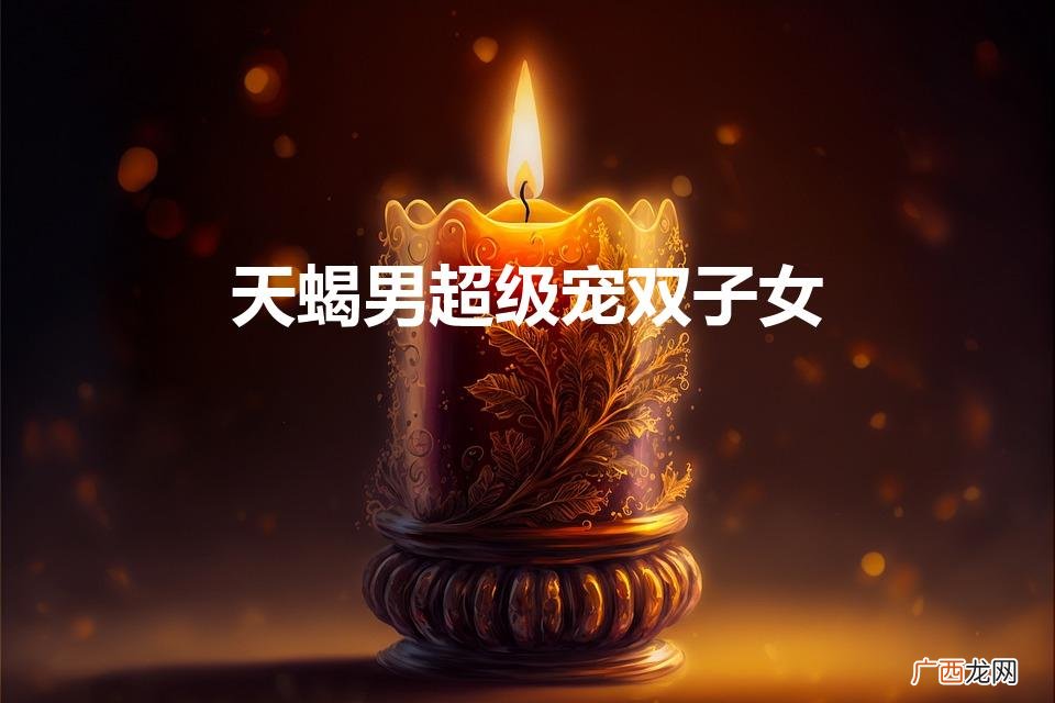 双子女对天蝎男致命吸引 天蝎男超级宠双子女