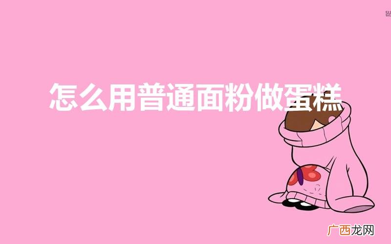 怎么样做蛋糕又松又软 怎么用普通面粉做蛋糕
