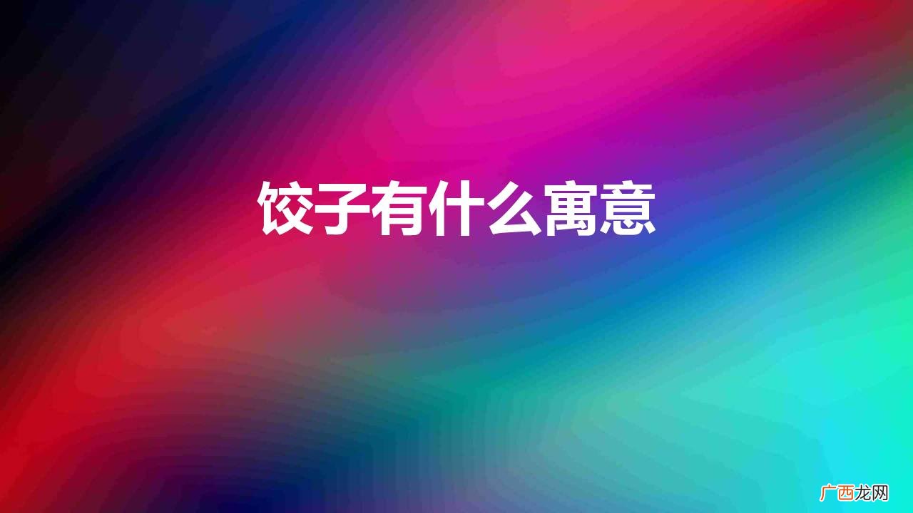 饺子有什么寓意 饺子是如何诞生的