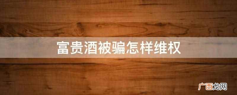 富贵酒被骗怎样维权