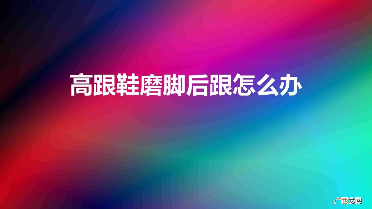 高跟鞋后面磨脚有什么好方法 高跟鞋磨脚后跟怎么办