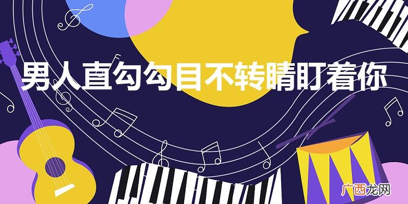 男人直勾勾盯着你看 男人直勾勾目不转睛盯着你