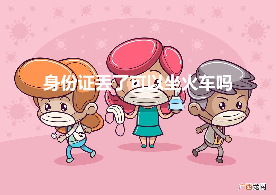身份证丢了可以坐火车吗已经买票了 身份证丢了可以坐火车吗