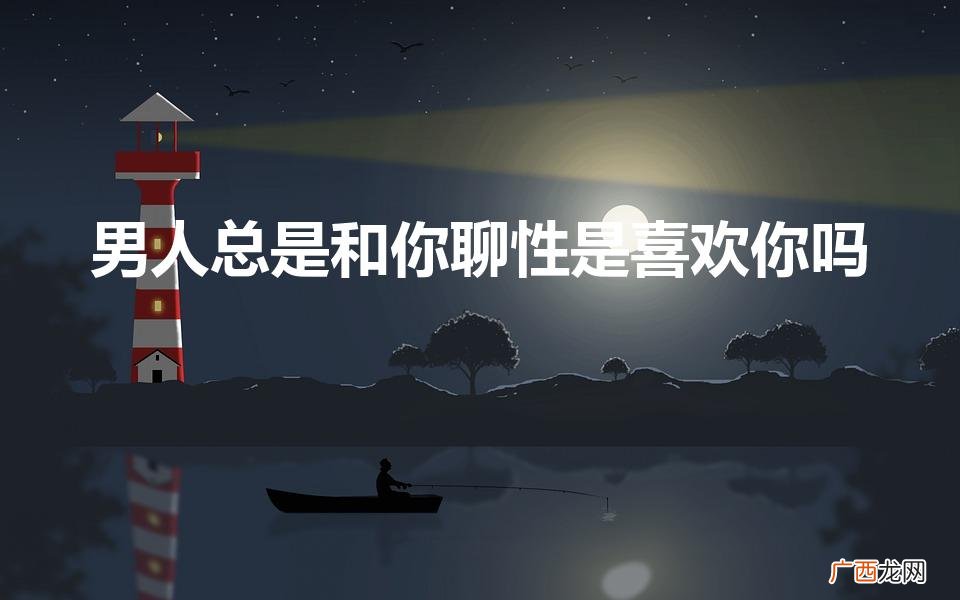 男人总是和你聊性是喜欢你吗