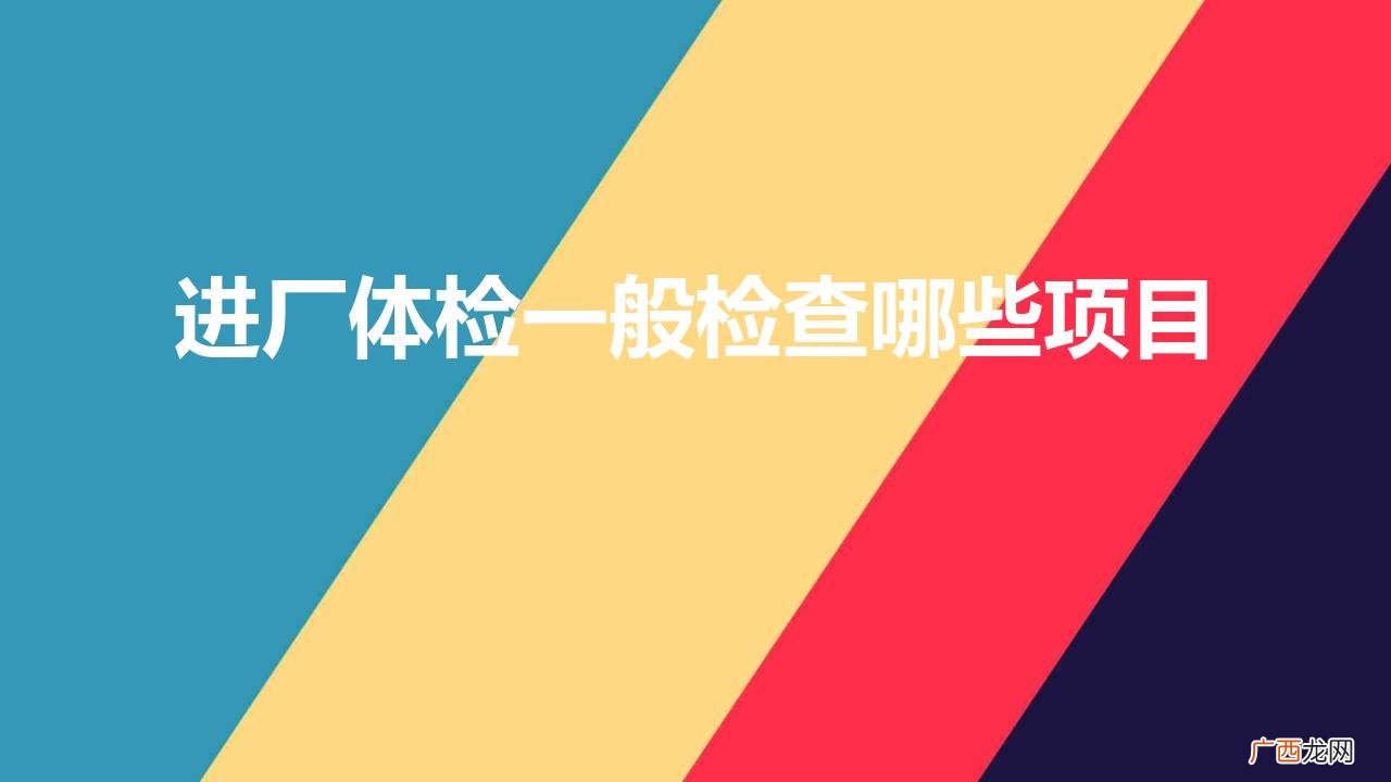 关于入职体检的详细介绍 进厂体检一般检查哪些项目