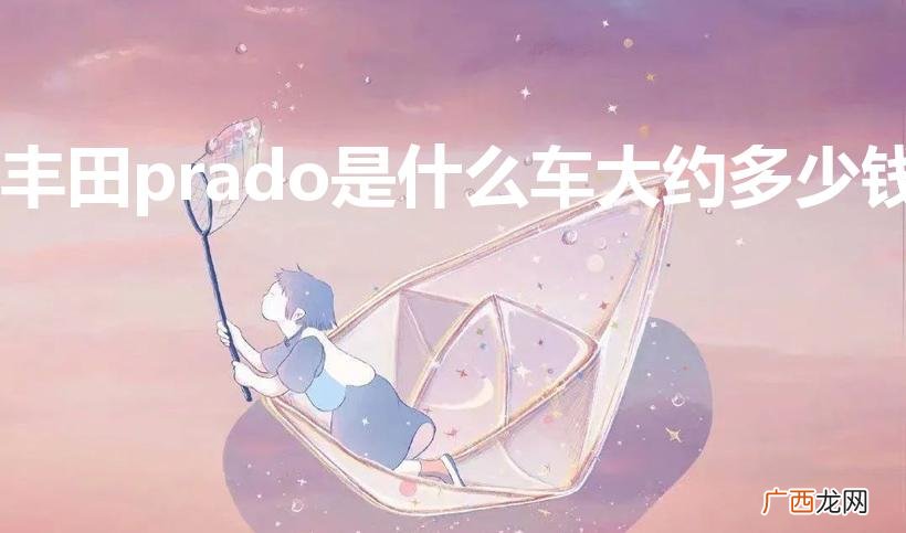丰田prado是什么车大约多少钱