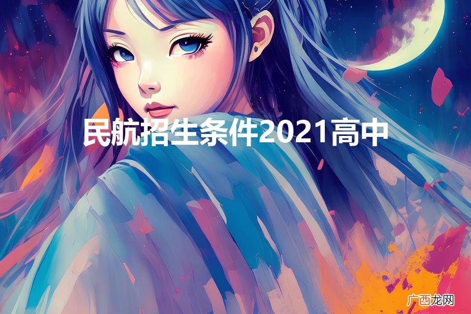 民航招生条件2021高中（民航招生条件2021高中在云南)