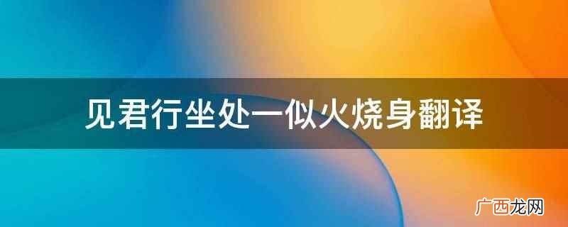 见君行坐处一似火烧身翻译