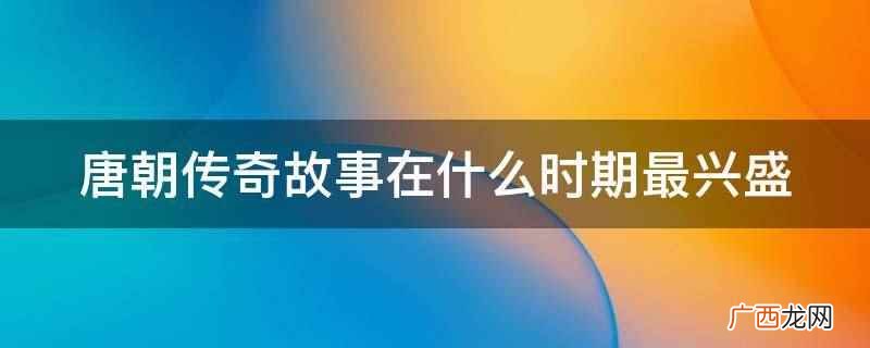 唐朝传奇故事在什么时期最兴盛